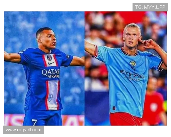 哈兰德与姆巴佩欧冠巅峰对决引发全球足球热潮与关注